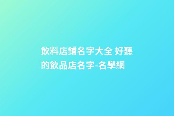 飲料店鋪名字大全 好聽的飲品店名字-名學網